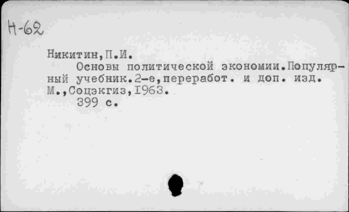 ﻿Никитин,П.И.
Основы политической экономии.Популярный учебник.2-е,переработ. и доп. изд. М.,Соцэкгиз,1963.
399 с.